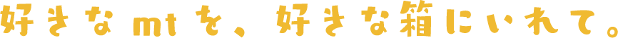 好きなmtを、好きな箱にいれて。